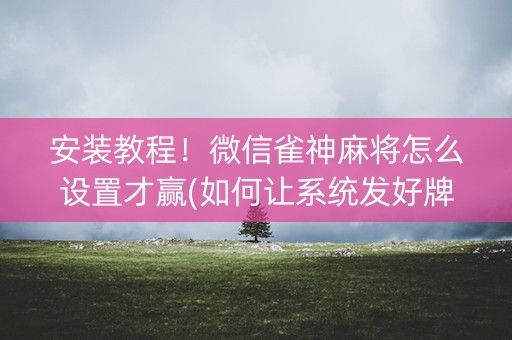 安装教程！微信雀神麻将怎么设置才赢(如何让系统发好牌)