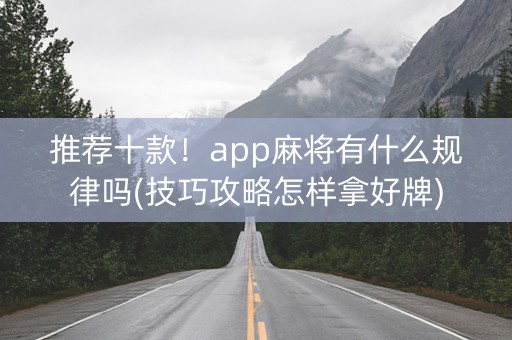 推荐十款！app麻将有什么规律吗(技巧攻略怎样拿好牌)