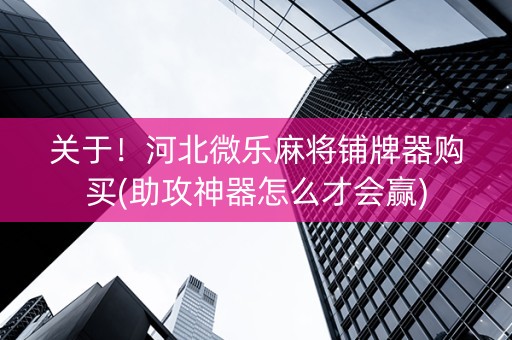 关于！河北微乐麻将铺牌器购买(助攻神器怎么才会赢)