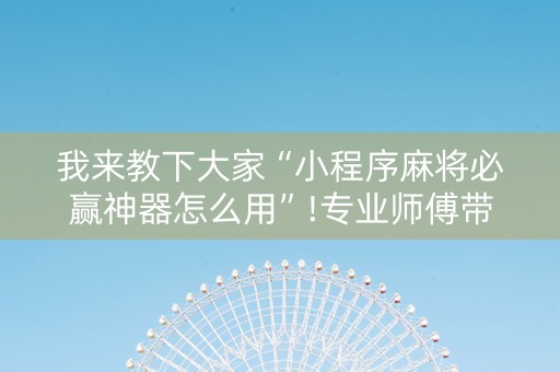我来教下大家“小程序麻将必赢神器怎么用”!专业师傅带你一起了解（详细教程）-抖音