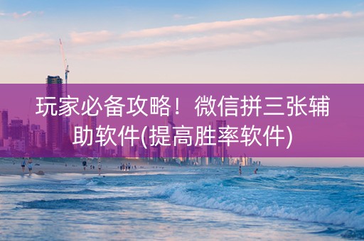 玩家必备攻略！微信拼三张辅助软件(提高胜率软件)