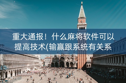 重大通报！什么麻将软件可以提高技术(输赢跟系统有关系吗)