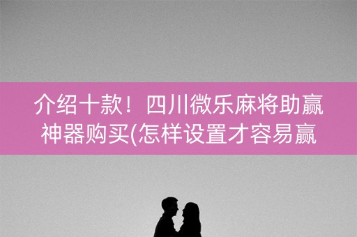 介绍十款！四川微乐麻将助赢神器购买(怎样设置才容易赢)