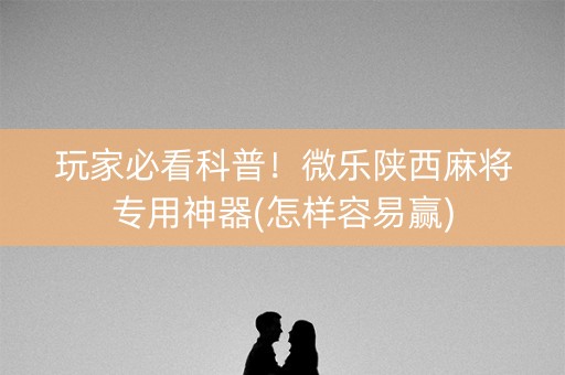 玩家必看科普！微乐陕西麻将专用神器(怎样容易赢)