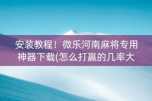 安装教程！微乐河南麻将专用神器下载(怎么打赢的几率大)