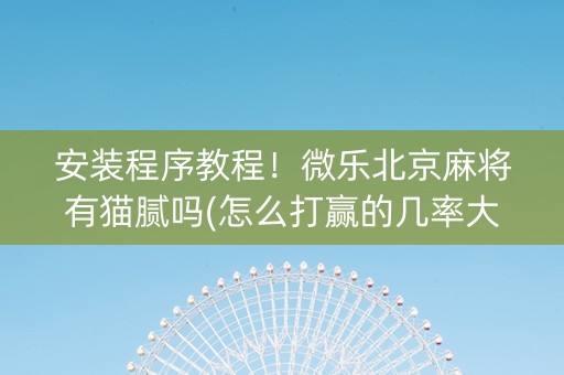 安装程序教程！微乐北京麻将有猫腻吗(怎么打赢的几率大)