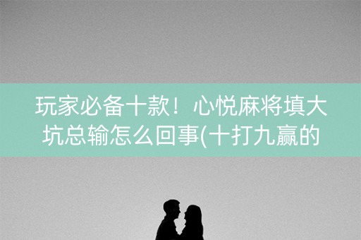 玩家必备十款！心悦麻将填大坑总输怎么回事(十打九赢的打法)