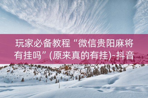 玩家必备教程“微信贵阳麻将有挂吗”(原来真的有挂)-抖音