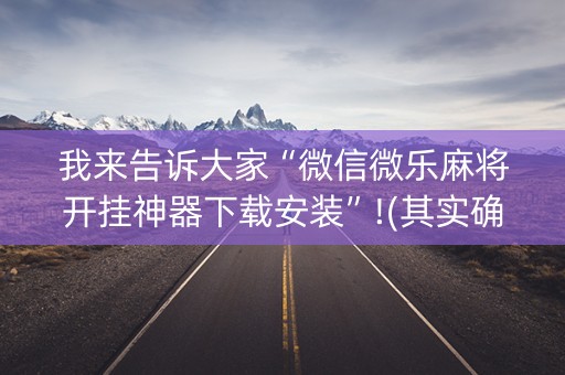 我来告诉大家“微信微乐麻将开挂神器下载安装”!(其实确实有挂)-抖音