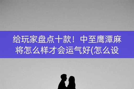 给玩家盘点十款！中至鹰潭麻将怎么样才会运气好(怎么设置胡牌)