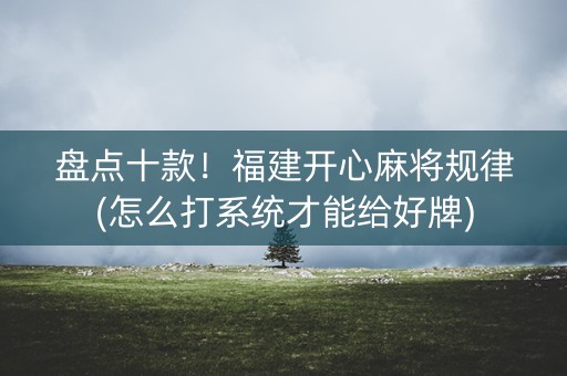 盘点十款！福建开心麻将规律(怎么打系统才能给好牌)