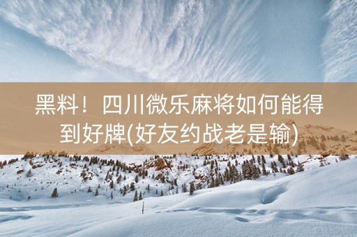 黑料！四川微乐麻将如何能得到好牌(好友约战老是输)
