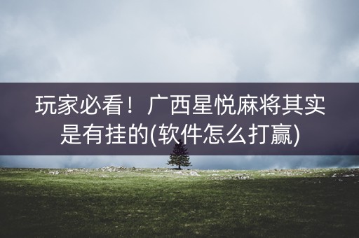 玩家必看！广西星悦麻将其实是有挂的(软件怎么打赢)
