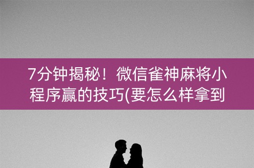 7分钟揭秘！微信雀神麻将小程序赢的技巧(要怎么样拿到好牌)