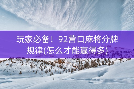 玩家必备！92营口麻将分牌规律(怎么才能赢得多)