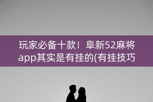 玩家必备十款！阜新52麻将app其实是有挂的(有挂技巧辅助器)