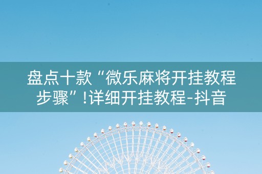 盘点十款“微乐麻将开挂教程步骤”!详细开挂教程-抖音