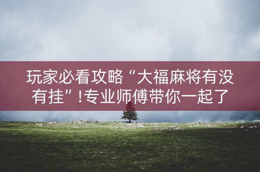 玩家必看攻略“大福麻将有没有挂”!专业师傅带你一起了解（详细教程）-抖音