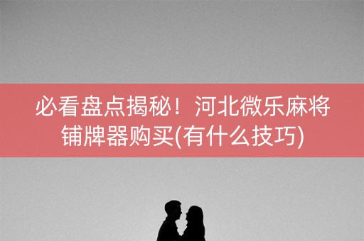 必看盘点揭秘！河北微乐麻将铺牌器购买(有什么技巧)
