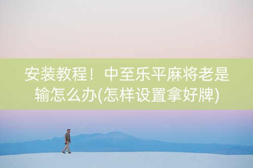 安装教程！中至乐平麻将老是输怎么办(怎样设置拿好牌)
