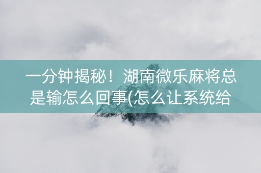 一分钟揭秘！湖南微乐麻将总是输怎么回事(怎么让系统给自己好牌)