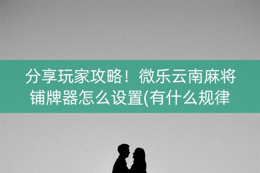 分享玩家攻略！微乐云南麻将铺牌器怎么设置(有什么规律)