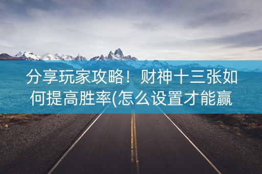 分享玩家攻略！财神十三张如何提高胜率(怎么设置才能赢)