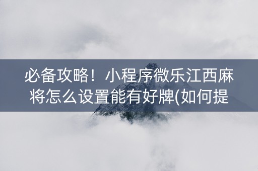 必备攻略！小程序微乐江西麻将怎么设置能有好牌(如何提高胡牌率)