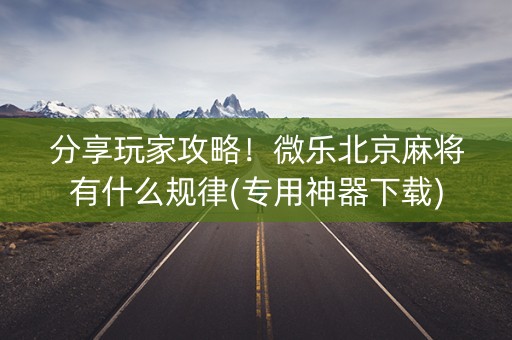分享玩家攻略！微乐北京麻将有什么规律(专用神器下载)