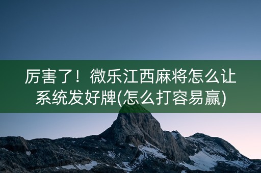 厉害了！微乐江西麻将怎么让系统发好牌(怎么打容易赢)