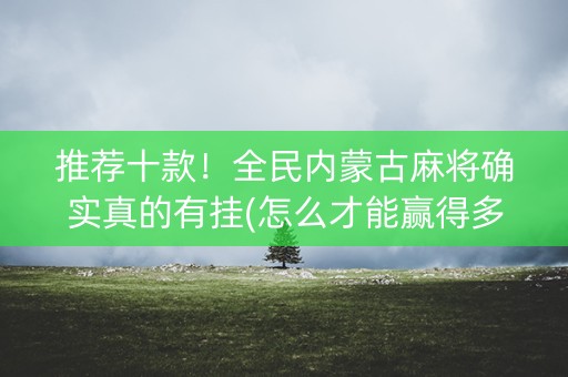 推荐十款！全民内蒙古麻将确实真的有挂(怎么才能赢得多)