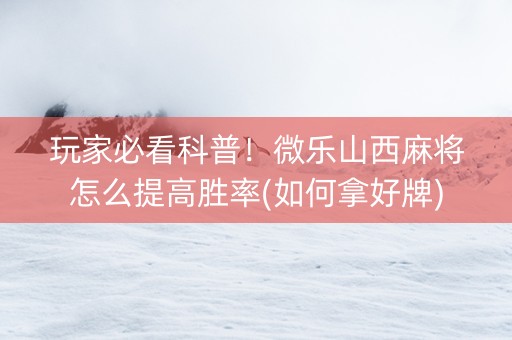 玩家必看科普！微乐山西麻将怎么提高胜率(如何拿好牌)
