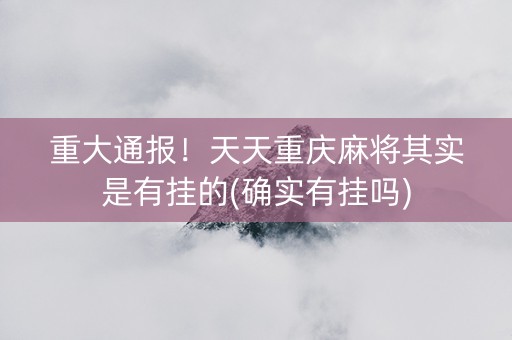 重大通报！天天重庆麻将其实是有挂的(确实有挂吗)