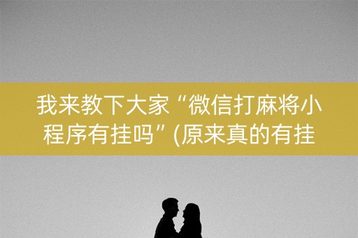 我来教下大家“微信打麻将小程序有挂吗”(原来真的有挂)-抖音
