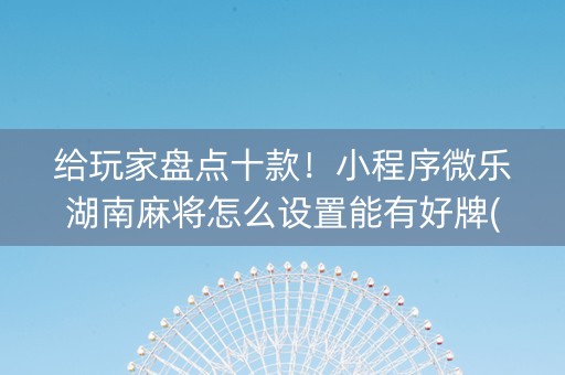给玩家盘点十款！小程序微乐湖南麻将怎么设置能有好牌(手气一直很差)