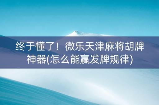 终于懂了！微乐天津麻将胡牌神器(怎么能赢发牌规律)