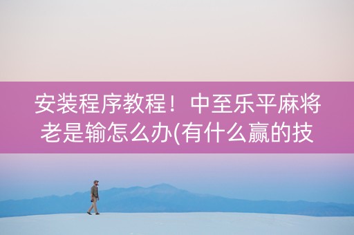 安装程序教程！中至乐平麻将老是输怎么办(有什么赢的技巧)