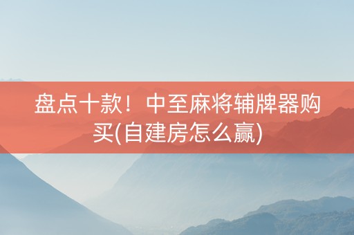 盘点十款！中至麻将辅牌器购买(自建房怎么赢)