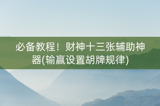 必备教程！财神十三张辅助神器(输赢设置胡牌规律)