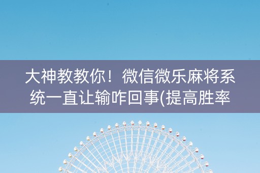 大神教教你！微信微乐麻将系统一直让输咋回事(提高胜率技巧)