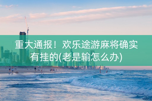 重大通报！欢乐途游麻将确实有挂的(老是输怎么办)