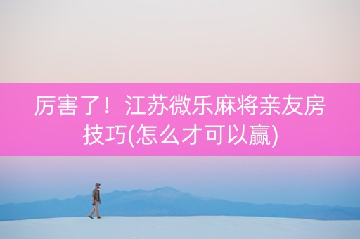 厉害了！江苏微乐麻将亲友房技巧(怎么才可以赢)