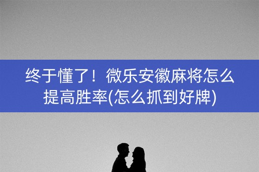 终于懂了！微乐安徽麻将怎么提高胜率(怎么抓到好牌)