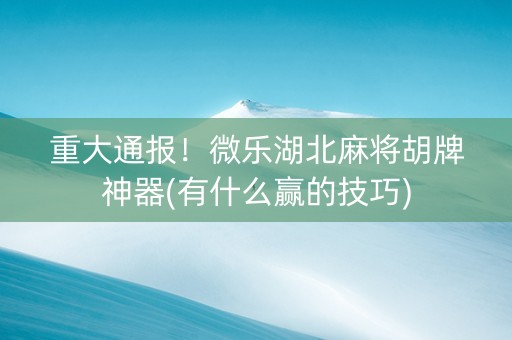 重大通报！微乐湖北麻将胡牌神器(有什么赢的技巧)