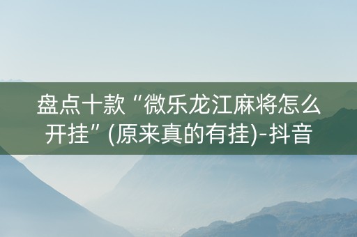 盘点十款“微乐龙江麻将怎么开挂”(原来真的有挂)-抖音