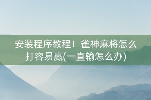 安装程序教程！雀神麻将怎么打容易赢(一直输怎么办)