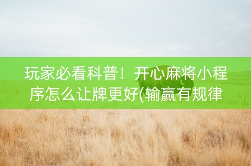 玩家必看科普！开心麻将小程序怎么让牌更好(输赢有规律)