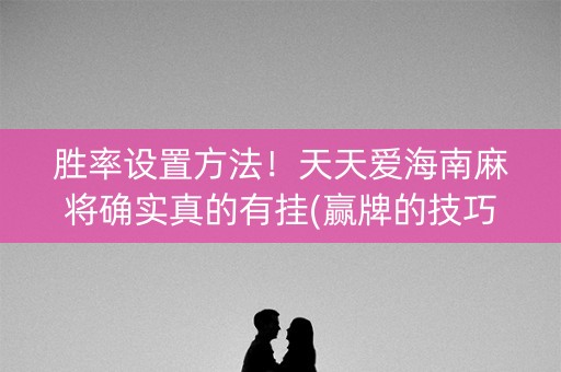 胜率设置方法！天天爱海南麻将确实真的有挂(赢牌的技巧)