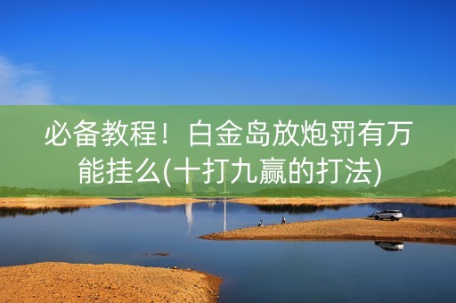 必备教程！白金岛放炮罚有万能挂么(十打九赢的打法)