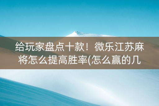 给玩家盘点十款！微乐江苏麻将怎么提高胜率(怎么赢的几率大)